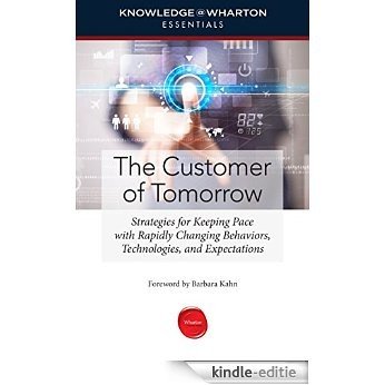 The Customer of Tomorrow: Strategies for Keeping Pace with Rapidly Changing Behaviors, Technologies, and Expectations (Knowledge@Wharton Essentials) [Kindle-editie]