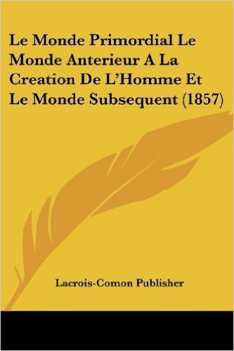 Le Monde Primordial Le Monde Anterieur a la Creation de L'Homme Et Le Monde Subsequent (1857)