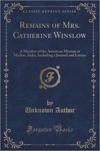 Remains of Mrs. Catherine Winslow: A Member of the American Mission at Madras, India, Including a Journal and Letters (Classic Reprint)