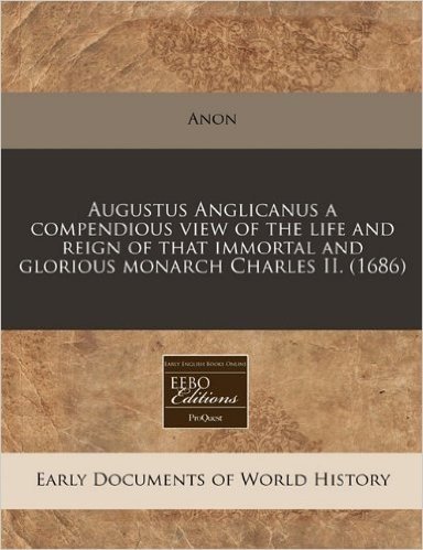Augustus Anglicanus a Compendious View of the Life and Reign of That Immortal and Glorious Monarch Charles II. (1686)