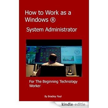 How to Work as a Windows System Administrator: A Sys Admins Survival Guide 101 (I.T. Administration For The Beginning Technology Worker) (English Edition) [Kindle-editie]