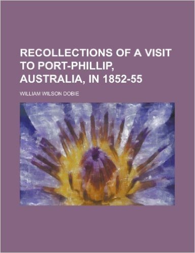Recollections of a Visit to Port-Phillip, Australia, in 1852-55