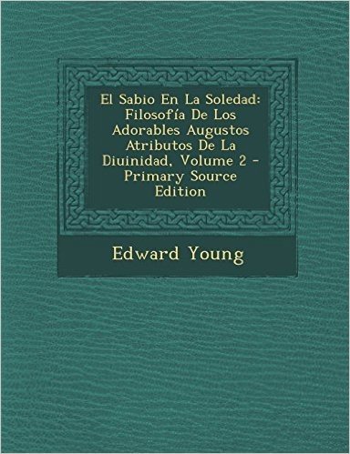 El Sabio En La Soledad: Filosofia de Los Adorables Augustos Atributos de La Diuinidad, Volume 2 - Primary Source Edition