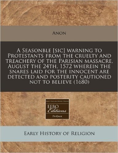 A   Seasonble [Sic] Warning to Protestants from the Cruelty and Treachery of the Parisian Massacre, August the 24th, 1572 Wherein the Snares Laid for