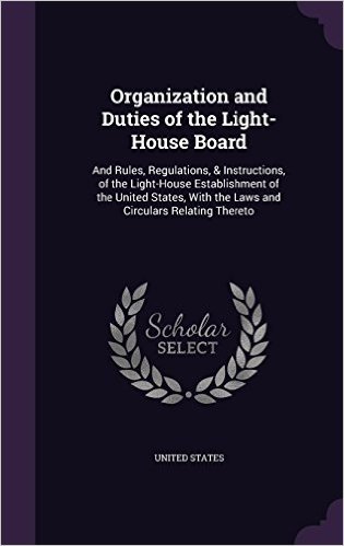 Organization and Duties of the Light-House Board: And Rules, Regulations, & Instructions, of the Light-House Establishment of the United States, with the Laws and Circulars Relating Thereto