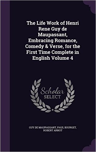 The Life Work of Henri Rene Guy de Maupassant, Embracing Romance, Comedy & Verse, for the First Time Complete in English Volume 4