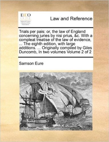 Trials Per Pais: Or, the Law of England Concerning Juries by Nisi Prius, &C. with a Compleat Treatise of the Law of Evidence, ... the Eighth Edition, ... Giles Duncomb, in Two Volumes Volume 2 of 2