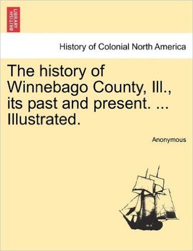 The History of Winnebago County, Ill., Its Past and Present. ... Illustrated.