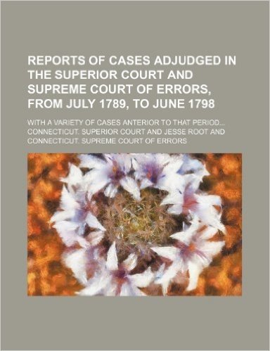 Reports of Cases Adjudged in the Superior Court and Supreme Court of Errors, from July 1789, to June 1798; With a Variety of Cases Anterior to That Pe