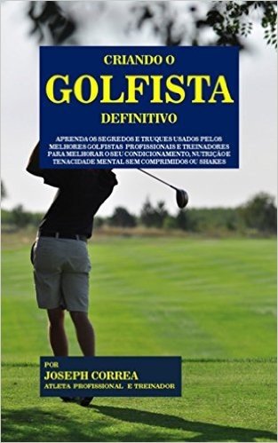 Criando o Golfista Definitivo: Aprenda os Segredos e Truques Usados pelos Melhores Golfistas  Profissionais e Treinadores para Melhorar o seu Condicionamento, Nutrição e Tenacidade Mental