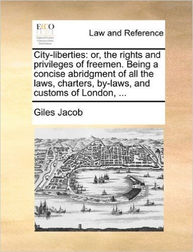 City-Liberties: Or, the Rights and Privileges of Freemen. Being a Concise Abridgment of All the Laws, Charters, By-Laws, and Customs of London, ...