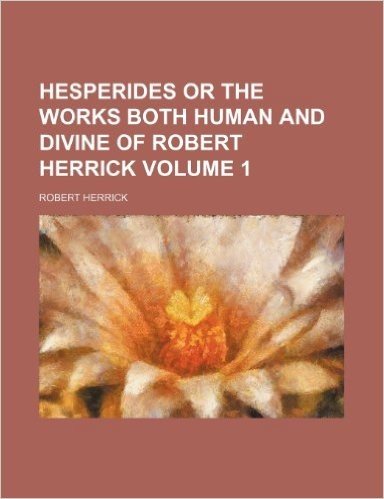 Hesperides or the Works Both Human and Divine of Robert Herrick Volume 1
