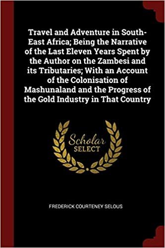 indir Travel and Adventure in South-East Africa; Being the Narrative of the Last Eleven Years Spent by the Author on the Zambesi and its Tributaries; With ... Progress of the Gold Industry in That Country