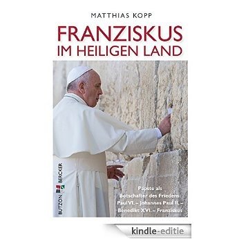 Franziskus im Heiligen Land: Päpste als Botschafter des Friedens: Paul VI. - Johannes Pauls II. - Benedikt XVI. - Franziskus (German Edition) [Kindle-editie]