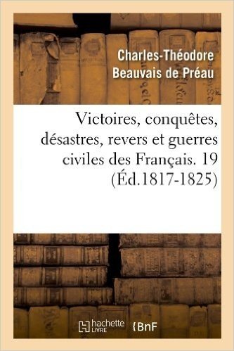 Victoires, Conquetes, Desastres, Revers Et Guerres Civiles Des Francais. 19 (Ed.1817-1825)