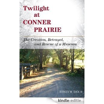 Twilight at Conner Prairie: The Creation, Betrayal, and Rescue of a Museum (American Association for State and Local History) [Kindle-editie]