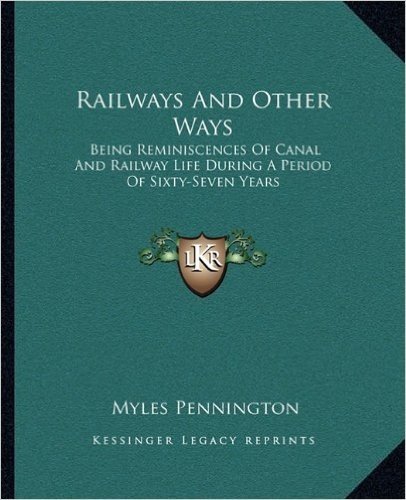 Railways and Other Ways: Being Reminiscences of Canal and Railway Life During a Period of Sixty-Seven Years