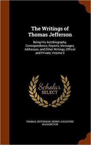 The Writings of Thomas Jefferson: Being His Autobiography, Correspondence, Reports, Messages, Addresses, and Other Writings, Official and Private, Volume 3