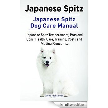 Japanese Spitz. Japanese Spitz Dog Temperament, Pros and Cons, Health, Care, Training, Costs and Medical Concerns. Japanese Spitz Dog Care Manual. (English Edition) [Kindle-editie]