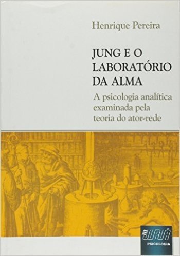 Jung e o Laboratório da Alma. A Psicologia Analítica Examinada Pela Teoria do Ator-rede