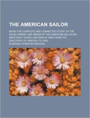 The American Sailor; Being the Complete and Connected Story of the Development and Deeds of the American Sailor on Merchant Vessel and Man-Of-War from the Discovery of America to 1900 baixar
