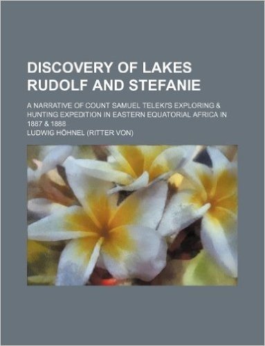 Discovery of Lakes Rudolf and Stefanie; A Narrative of Count Samuel Teleki's Exploring & Hunting Expedition in Eastern Equatorial Africa in 1887 & 1888