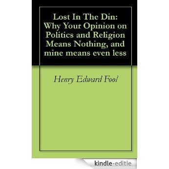 Lost In The Din: Why Your Opinion on Politics and Religion Means Nothing, and mine means even less (English Edition) [Kindle-editie]