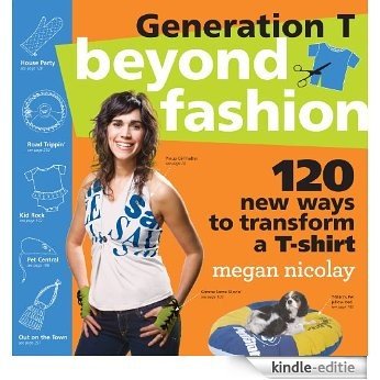 Generation T: Beyond Fashion: 120 New Ways to Transform a T-shirt (English Edition) [Kindle-editie]