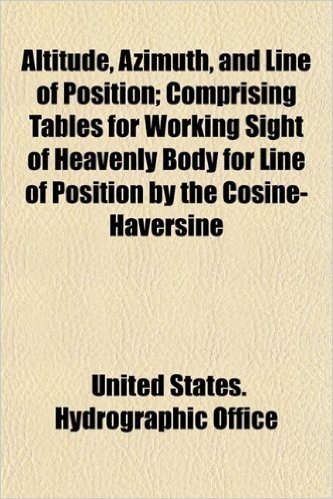 Altitude, Azimuth, and Line of Position; Comprising Tables for Working Sight of Heavenly Body for Line of Position by the Cosine-Haversine
