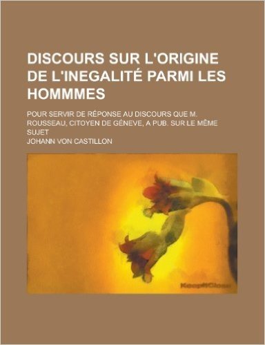 Discours Sur L'Origine de L'Inegalite Parmi Les Hommmes; Pour Servir de Reponse Au Discours Que M. Rousseau, Citoyen de Geneve, a Pub. Sur Le Meme Suj