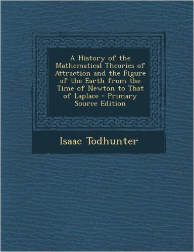 History of the Mathematical Theories of Attraction and the Figure of the Earth from the Time of Newton to That of Laplace