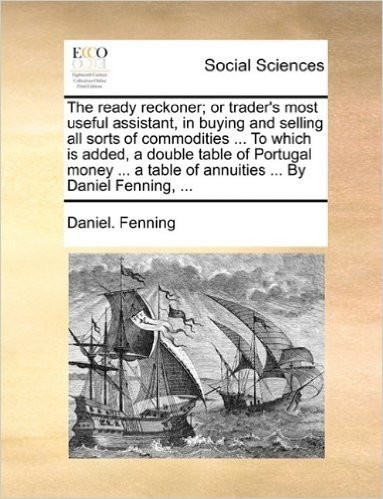 The Ready Reckoner; Or Trader's Most Useful Assistant, in Buying and Selling All Sorts of Commodities ... to Which Is Added, a Double Table of ... Table of Annuities ... by Daniel Fenning, ...