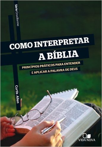 Como Interpretar a Bíblia. Princípios Práticos Para Entender e Aplicar a Palavra de Deus - Série Cruciforme
