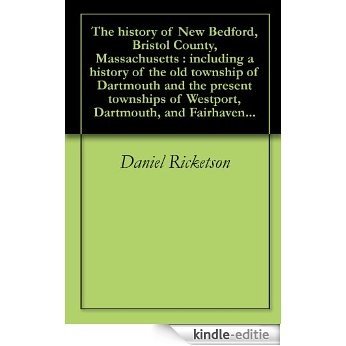The history of New Bedford, Bristol County, Massachusetts : including a history of the old township of Dartmouth and the present townships of Westport, Dartmouth, and Fairhaven... (English Edition) [Kindle-editie]