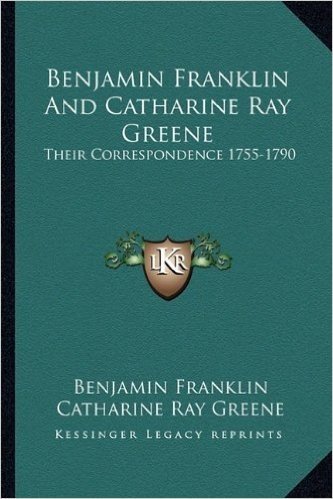 Benjamin Franklin and Catharine Ray Greene: Their Correspondence 1755-1790