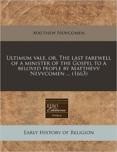 Ultimum Vale, Or, the Last Farewell of a Minister of the Gospel to a Beloved People by Matthevv Nevvcomen ... (1663)