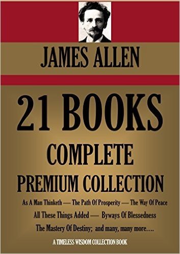 JAMES ALLEN 21 BOOKS: COMPLETE PREMIUM COLLECTION. As A Man Thinketh, The Path Of Prosperity, The Way Of Peace, All These Things Added, Byways Of Blessedness, ... Colleciton Book 249) (English Edition)