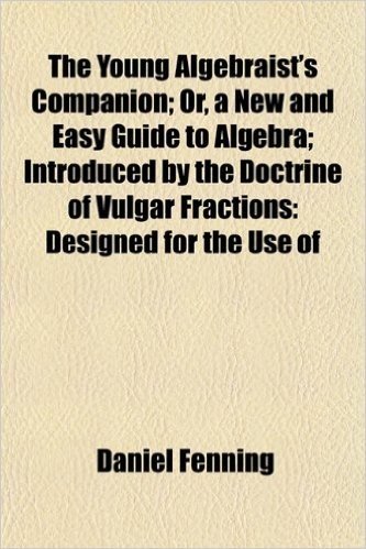 The Young Algebraist's Companion; Or, a New and Easy Guide to Algebra; Introduced by the Doctrine of Vulgar Fractions: Designed for the Use of