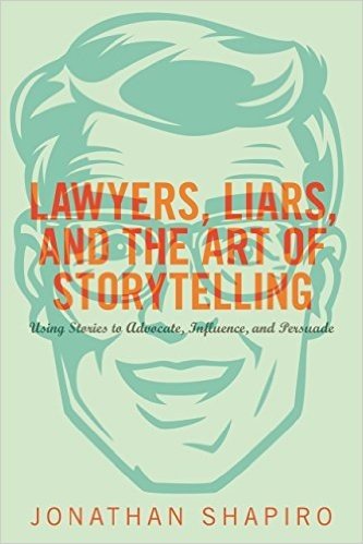 Lawyers, Liars, and the Art of Storytelling: Using Stories to Advocate, Influence, and Persuade