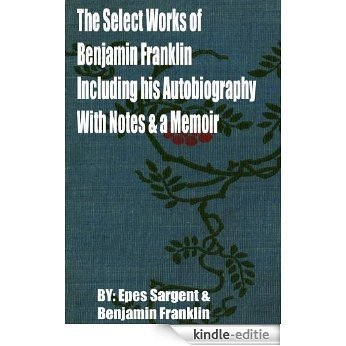 The Select Works of Benjamin Franklin: Including his Autobiography with Notes and a Memoir By Benjamin Franklin, Epes Sargent (1866) (English Edition) [Kindle-editie]