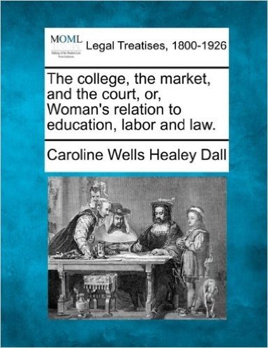 The College, the Market, and the Court, Or, Woman's Relation to Education, Labor and Law.