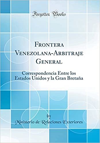 Frontera Venezolana-Arbitraje General: Correspondencia Entre los Estados Unidos y la Gran Bretaña (Classic Reprint)