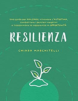 RESILIENZA: Una guida per rialzarsi, ritrovare l’autostima, combattere i pensieri negativi e trasformare la sofferenza in opportunità (Benessere e Crescita Personale) (Italian Edition)
