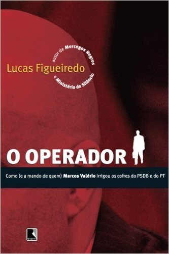 O Operador - Como e a Mando de Quem: Como (e a mando de quem) Marcos Valério irrigou os cofres do PSDB e do PT