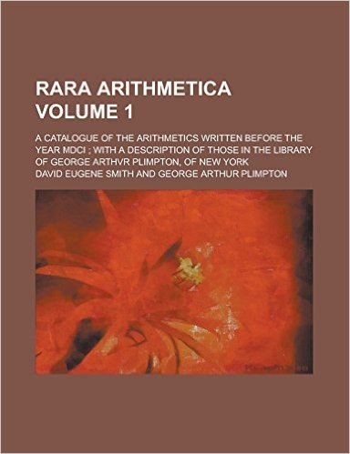 Rara Arithmetica; A Catalogue of the Arithmetics Written Before the Year MDCI; With a Description of Those in the Library of George Arthvr Plimpton, o