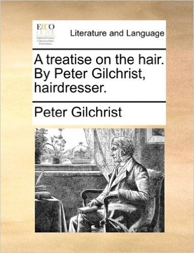 A Treatise on the Hair. by Peter Gilchrist, Hairdresser.