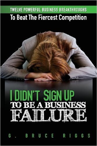 I Didn't Sign Up to Be a Business Failure: Twelve Powerful Business Breakthroughs to Beat the Fiercest Competiton