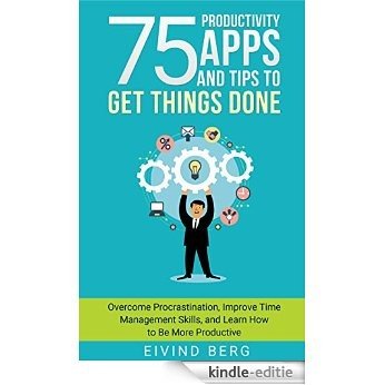 75 Productivity Apps and Tips To Get Things Done: Overcome Procrastination, Improve Time Management Skills, and Learn How to Be More Productive (English Edition) [Kindle-editie]