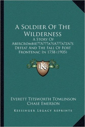 A Soldier of the Wilderness: A Story of Abercrombiea Acentsacentsa A-Acentsa Acentss Defeat and the Fall of Fort Frontenac in 1758 (1905)