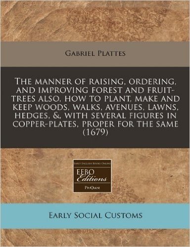 The Manner of Raising, Ordering, and Improving Forest and Fruit-Trees Also, How to Plant, Make and Keep Woods, Walks, Avenues, Lawns, Hedges, &, with